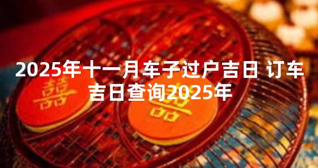 2025年十一月车子过户吉日 订车吉日查询2025年